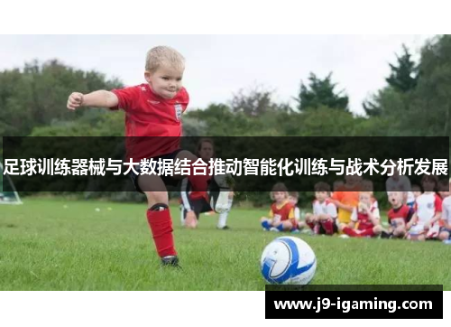足球训练器械与大数据结合推动智能化训练与战术分析发展